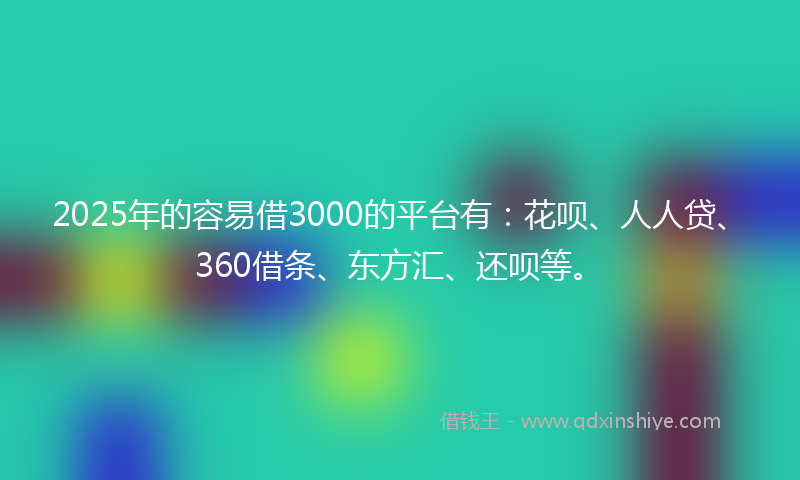 2025年的容易借3000的平台有：花呗、人人贷、360借条、东方汇、还呗等。