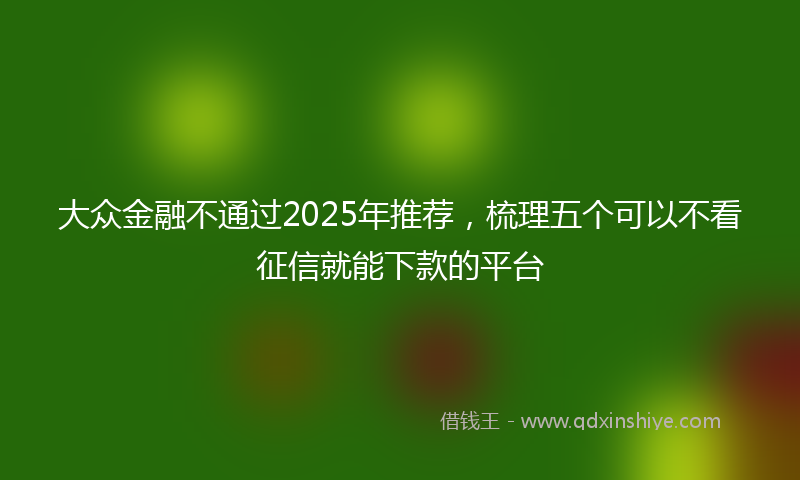 大众金融不通过2025年推荐，梳理五个可以不看征信就能下款的平台