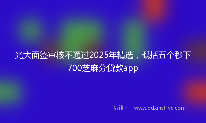 光大面签审核不通过2025年精选，概括五个秒下700芝麻分贷款app