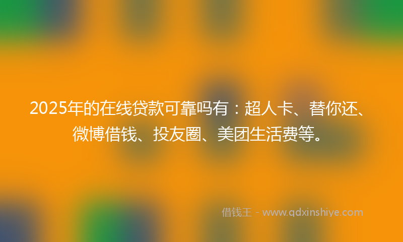 2025年的在线贷款可靠吗有：超人卡、替你还、微博借钱、投友圈、美团生活费等。