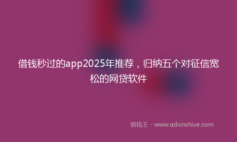 借钱秒过的app2025年推荐，归纳五个对征信宽松的网贷软件