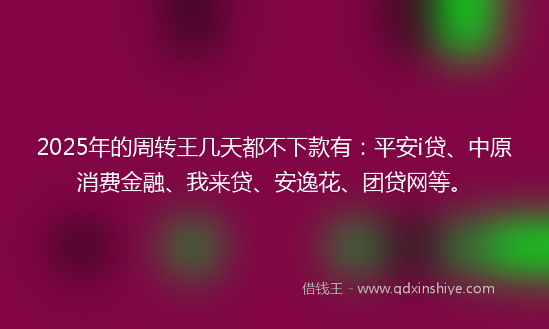 2025年的周转王几天都不下款有：平安i贷、中原消费金融、我来贷、安逸花、团贷网等。