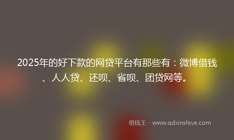 2025年的好下款的网贷平台有那些有：微博借钱、人人贷、还呗、省呗、团贷网等。
