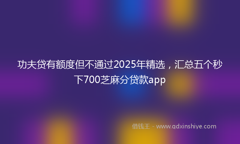 功夫贷有额度但不通过2025年精选，汇总五个秒下700芝麻分贷款app