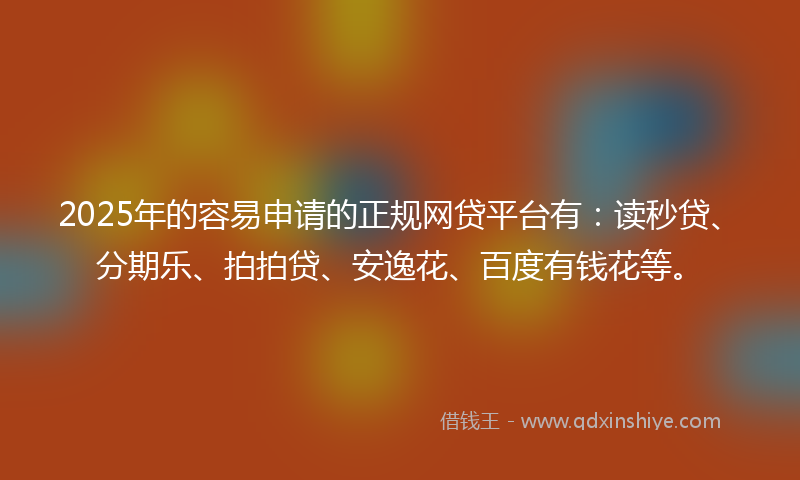 2025年的容易申请的正规网贷平台有：读秒贷、分期乐、拍拍贷、安逸花、百度有钱花等。