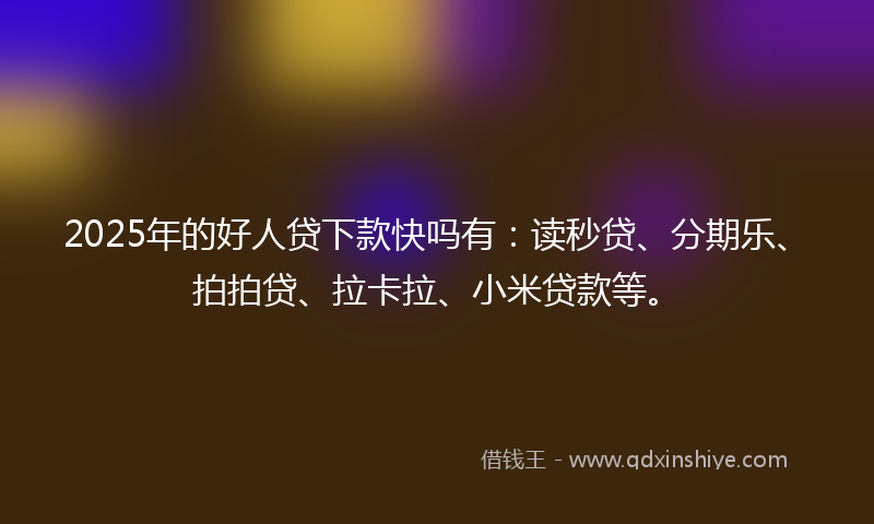 2025年的好人贷下款快吗有：读秒贷、分期乐、拍拍贷、拉卡拉、小米贷款等。