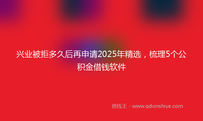 兴业被拒多久后再申请2025年精选，梳理5个公积金借钱软件