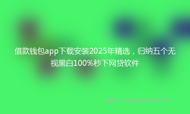 借款钱包app下载安装2025年精选，归纳五个无视黑白100%秒下网贷软件