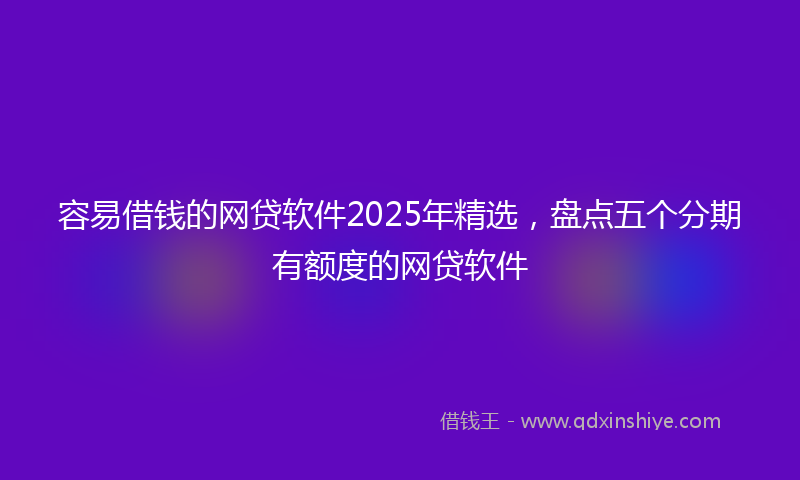 容易借钱的网贷软件2025年精选，盘点五个分期有额度的网贷软件