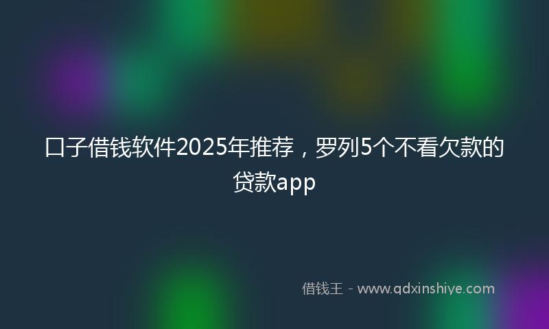 口子借钱软件2025年推荐，罗列5个不看欠款的贷款app