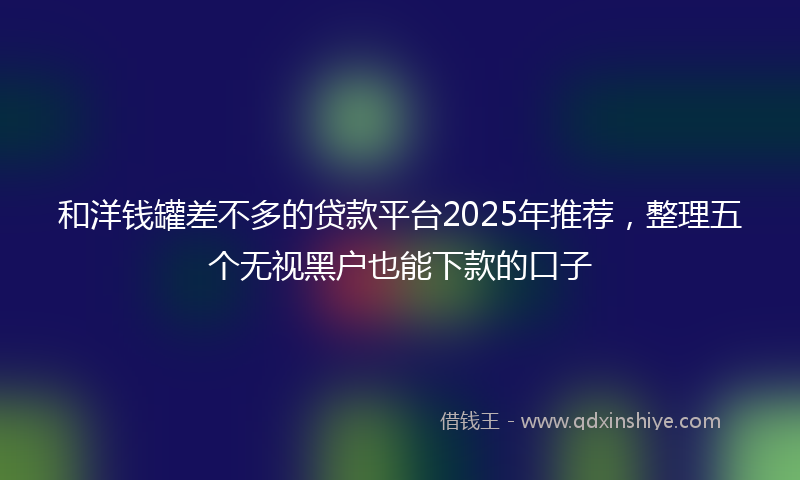 和洋钱罐差不多的贷款平台2025年推荐，整理五个无视黑户也能下款的口子
