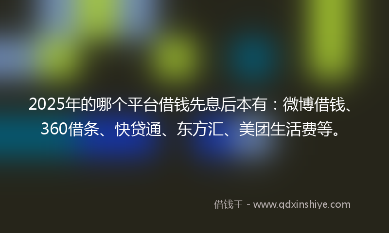 2025年的哪个平台借钱先息后本有：微博借钱、360借条、快贷通、东方汇、美团生活费等。