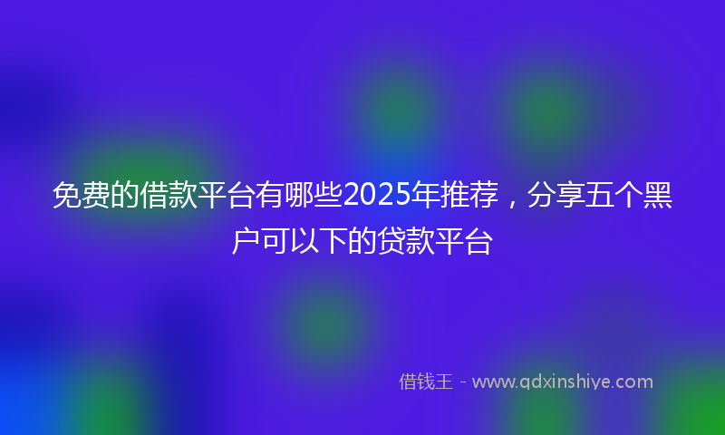 免费的借款平台有哪些2025年推荐，分享五个黑户可以下的贷款平台