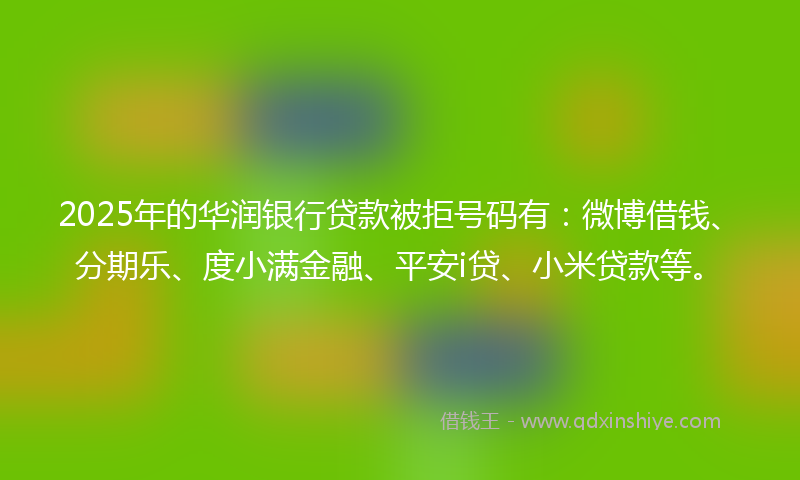 2025年的华润银行贷款被拒号码有：微博借钱、分期乐、度小满金融、平安i贷、小米贷款等。