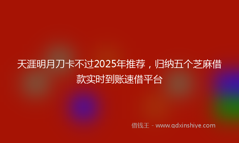 天涯明月刀卡不过2025年推荐，归纳五个芝麻借款实时到账速借平台