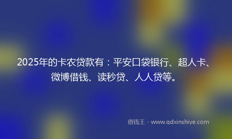 2025年的卡农贷款有：平安口袋银行、超人卡、微博借钱、读秒贷、人人贷等。