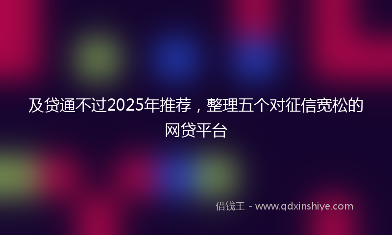 及贷通不过2025年推荐，整理五个对征信宽松的网贷平台
