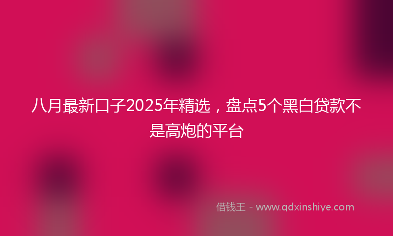 八月最新口子2025年精选，盘点5个黑白贷款不是高炮的平台