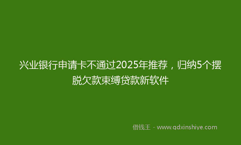 兴业银行申请卡不通过2025年推荐，归纳5个摆脱欠款束缚贷款新软件