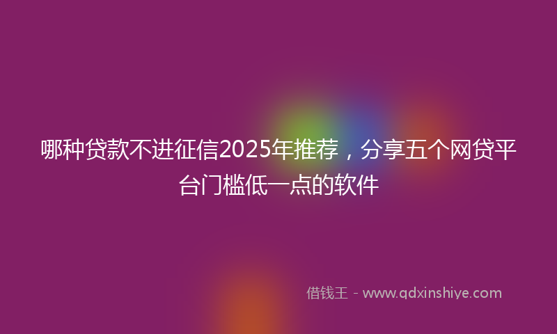 哪种贷款不进征信2025年推荐，分享五个网贷平台门槛低一点的软件