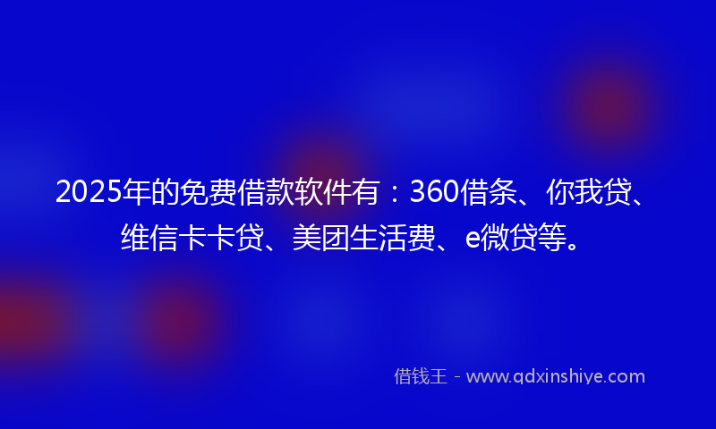 2025年的免费借款软件有：360借条、你我贷、维信卡卡贷、美团生活费、e微贷等。
