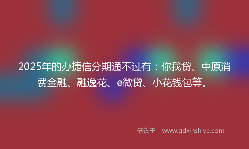 2025年的办捷信分期通不过有：你我贷、中原消费金融、融逸花、e微贷、小花钱包等。