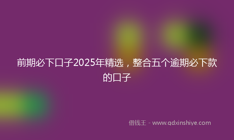 前期必下口子2025年精选，整合五个逾期必下款的口子