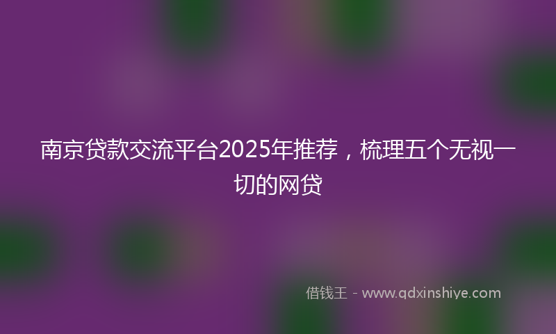 南京贷款交流平台2025年推荐，梳理五个无视一切的网贷