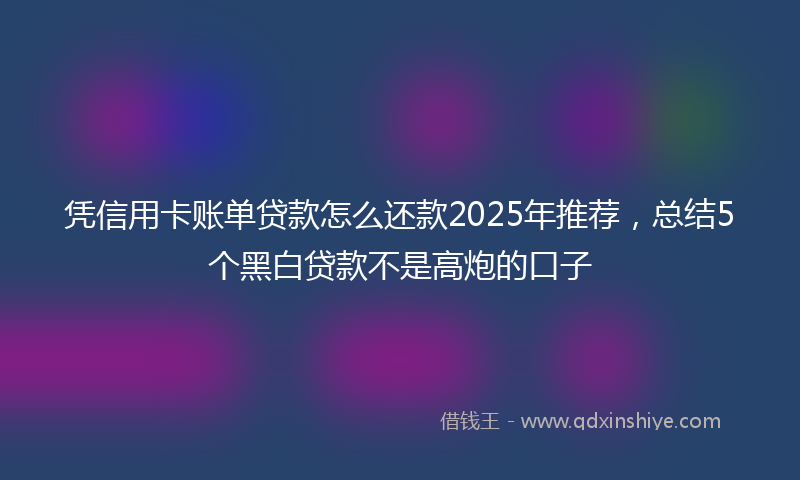 凭信用卡账单贷款怎么还款2025年推荐，总结5个黑白贷款不是高炮的口子