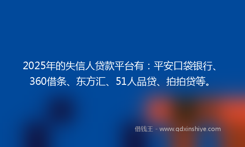 2025年的失信人贷款平台有：平安口袋银行、360借条、东方汇、51人品贷、拍拍贷等。