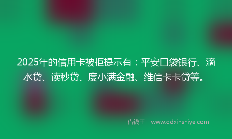 2025年的信用卡被拒提示有:平安口袋银行、滴水贷、读秒贷、度小满金融、维信卡卡贷等。