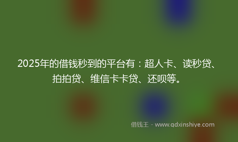 2025年的借钱秒到的平台有：超人卡、读秒贷、拍拍贷、维信卡卡贷、还呗等。