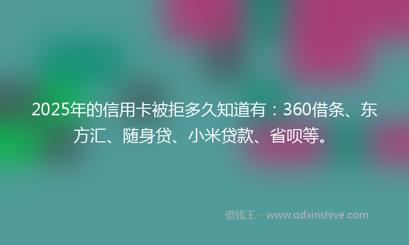 2025年的信用卡被拒多久知道有：360借条、东方汇、随身贷、小米贷款、省呗等。