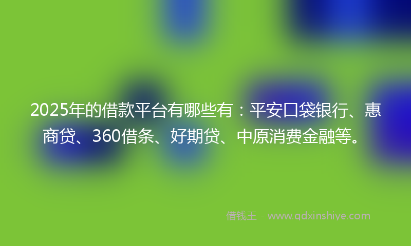 2025年的借款平台有哪些有：平安口袋银行、惠商贷、360借条、好期贷、中原消费金融等。