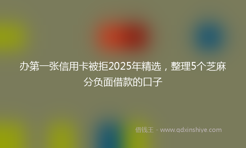 办第一张信用卡被拒2025年精选，整理5个芝麻分负面借款的口子