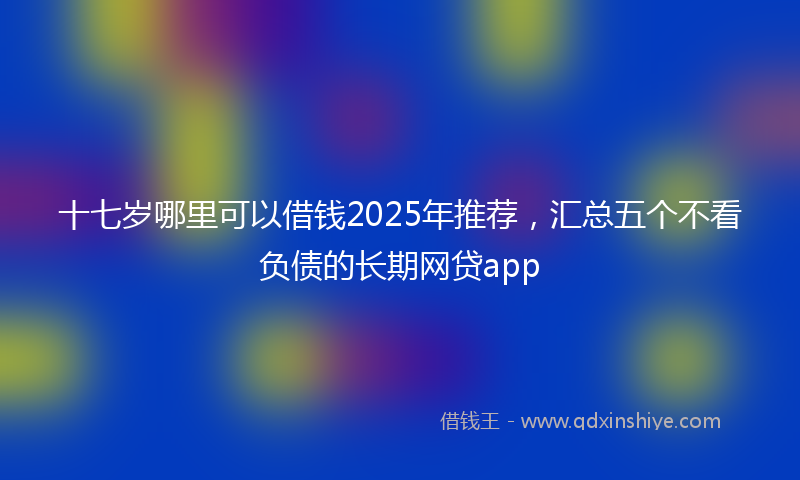 十七岁哪里可以借钱2025年推荐，汇总五个不看负债的长期网贷app