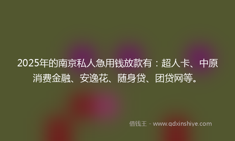 2025年的南京私人急用钱放款有：超人卡、中原消费金融、安逸花、随身贷、团贷网等。