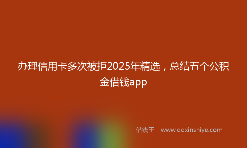 办理信用卡多次被拒2025年精选，总结五个公积金借钱app