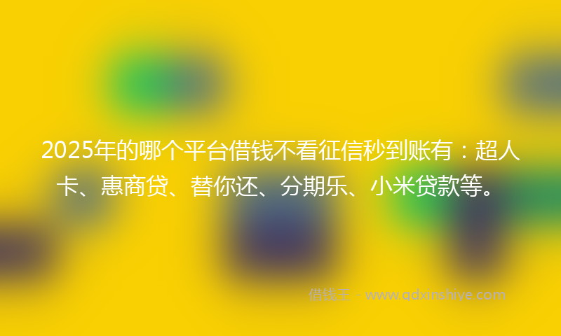 2025年的哪个平台借钱不看征信秒到账有：超人卡、惠商贷、替你还、分期乐、小米贷款等。