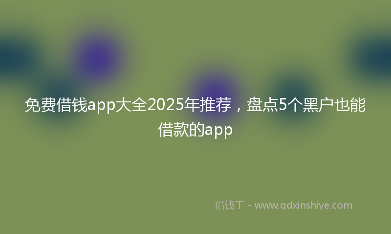 免费借钱app大全2025年推荐，盘点5个黑户也能借款的app