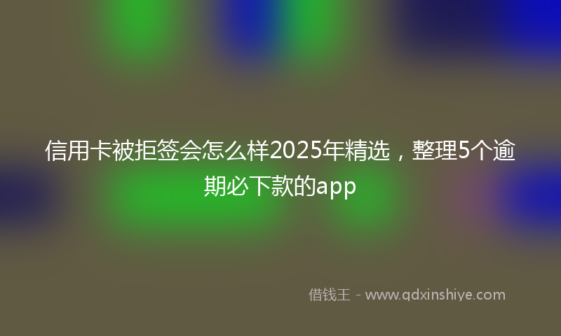 信用卡被拒签会怎么样2025年精选，整理5个逾期必下款的app