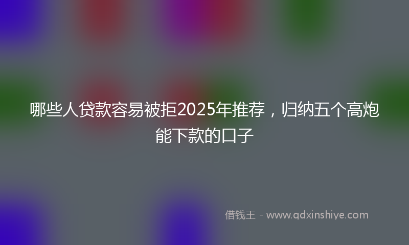 哪些人贷款容易被拒2025年推荐，归纳五个高炮能下款的口子