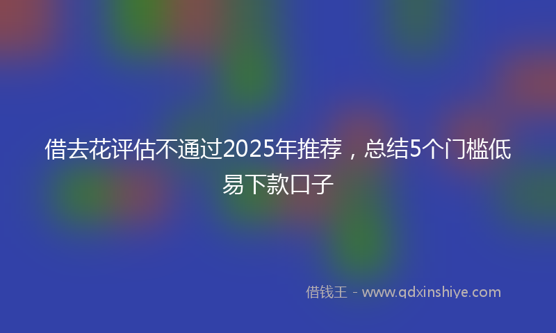 借去花评估不通过2025年推荐，总结5个门槛低易下款口子