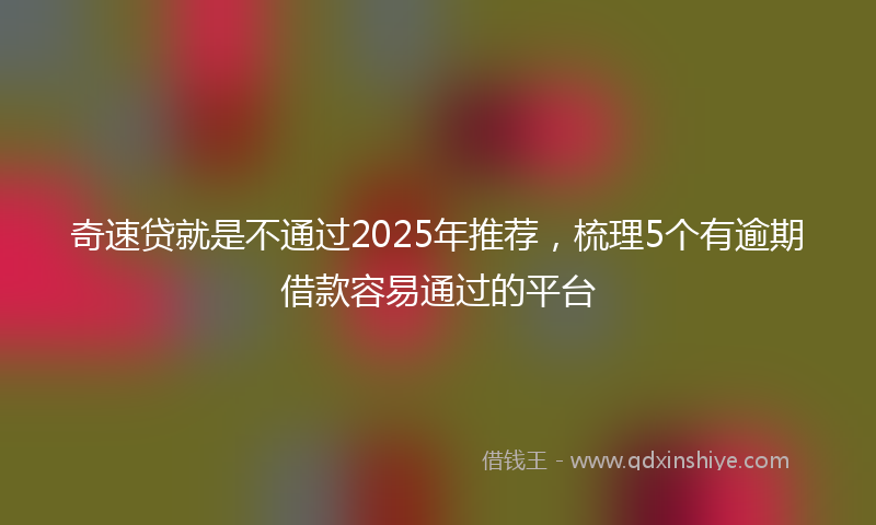 奇速贷就是不通过2025年推荐，梳理5个有逾期借款容易通过的平台