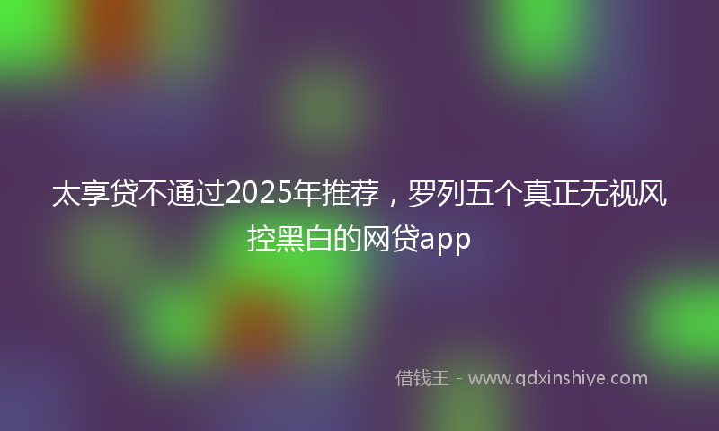 太享贷不通过2025年推荐，罗列五个真正无视风控黑白的网贷app