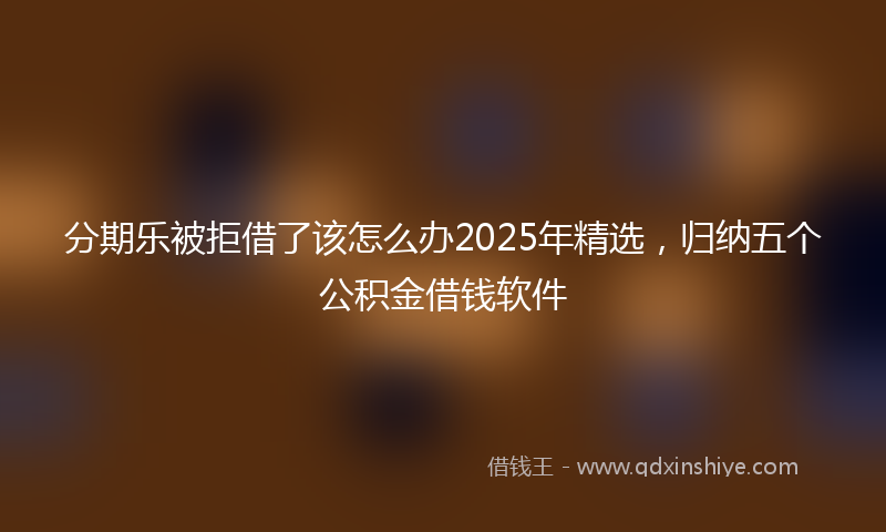 分期乐被拒借了该怎么办2025年精选，归纳五个公积金借钱软件