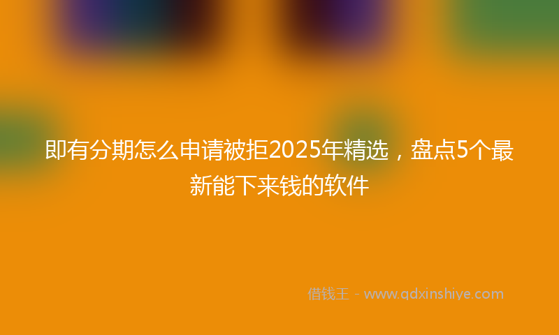 即有分期怎么申请被拒2025年精选，盘点5个最新能下来钱的软件