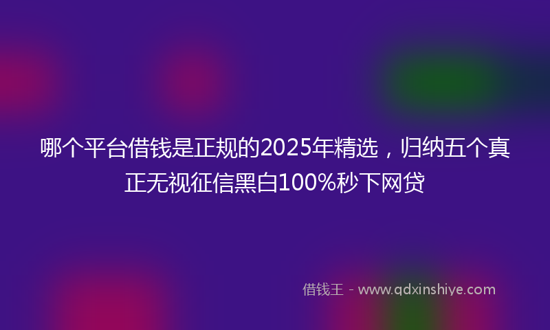 哪个平台借钱是正规的2025年精选，归纳五个真正无视征信黑白100%秒下网贷