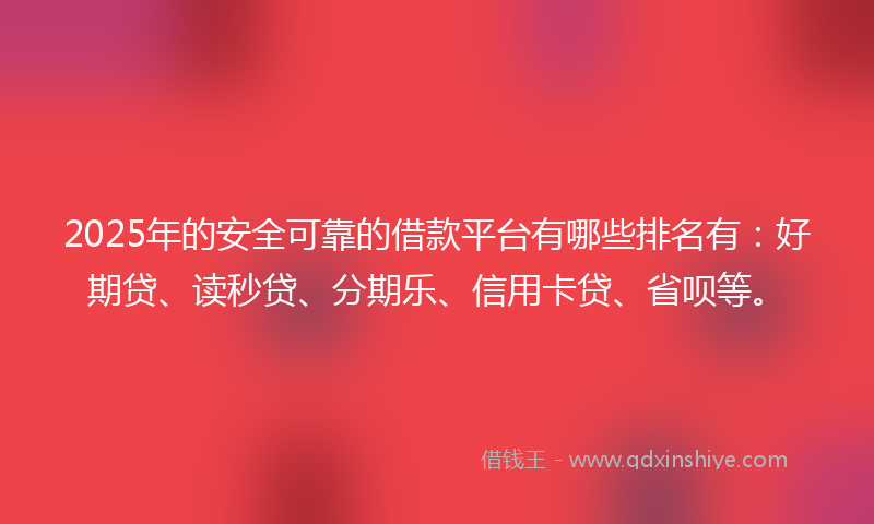 2025年的安全可靠的借款平台有哪些排名有：好期贷、读秒贷、分期乐、信用卡贷、省呗等。