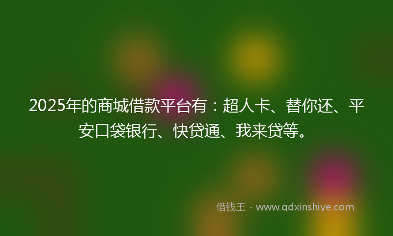 2025年的商城借款平台有：超人卡、替你还、平安口袋银行、快贷通、我来贷等。
